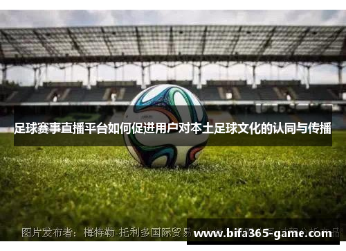 足球赛事直播平台如何促进用户对本土足球文化的认同与传播
